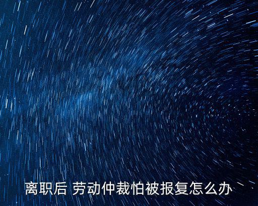 離職后 勞動仲裁怕被報復怎么辦