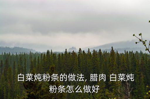  白菜燉粉條的做法, 臘肉 白菜燉粉條怎么做好