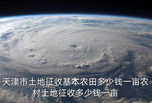 天津市土地征收基本農(nóng)田多少錢一畝農(nóng)村土地征收多少錢一畝