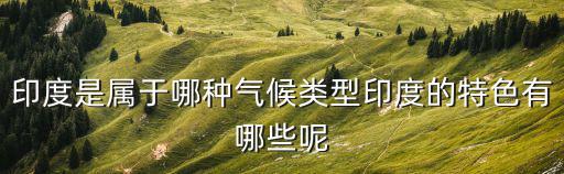 印度是屬于哪種氣候類型印度的特色有哪些呢