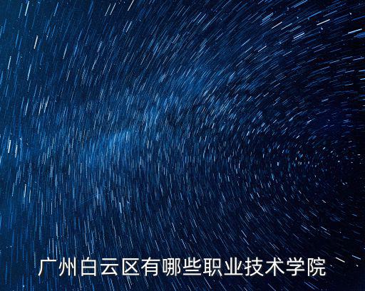 廣州職業技術學院有哪些大學，廣州白云區有哪些職業技術學院
