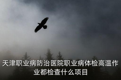 天津職業病防治醫院職業病體檢高溫作業都檢查什么項目