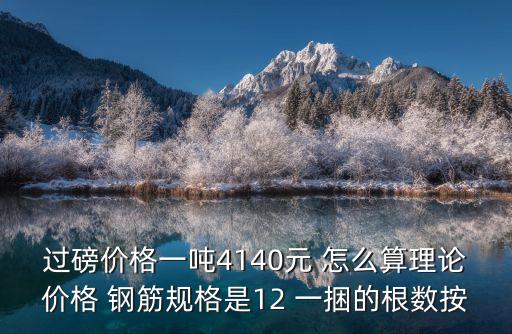 過磅價格一噸4140元 怎么算理論價格 鋼筋規(guī)格是12 一捆的根數(shù)按