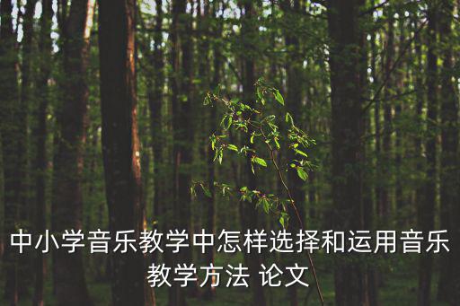 中小學音樂教學中怎樣選擇和運用音樂教學方法 論文