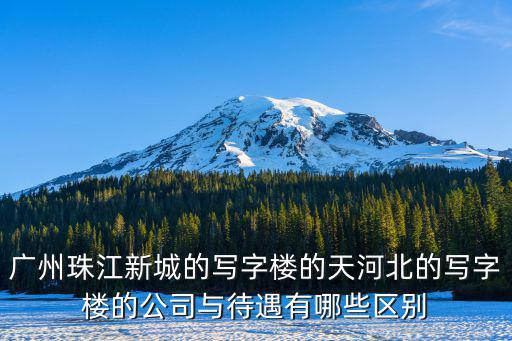 廣州珠江新城的寫字樓的天河北的寫字樓的公司與待遇有哪些區別
