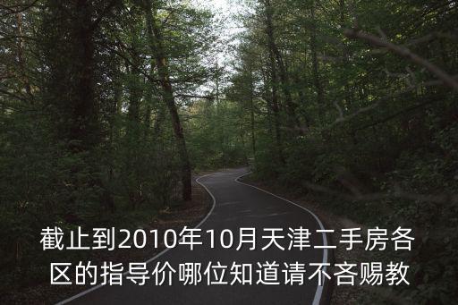截止到2010年10月天津二手房各區(qū)的指導價哪位知道請不吝賜教