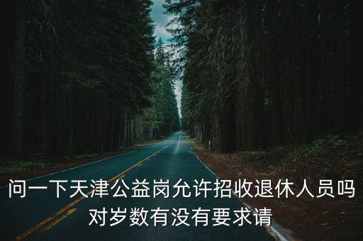 問一下天津公益崗允許招收退休人員嗎對歲數有沒有要求請
