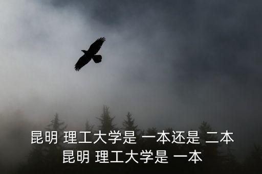 昆明 理工大學是 一本還是 二本 昆明 理工大學是 一本