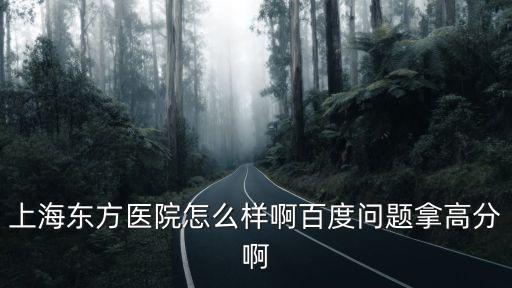 上海東方醫院怎么樣啊百度問題拿高分啊