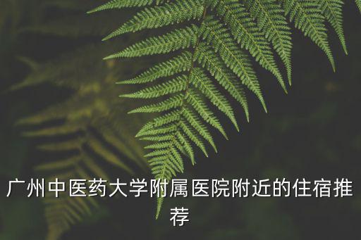廣州中醫(yī)藥大學附屬醫(yī)院附近的住宿推薦