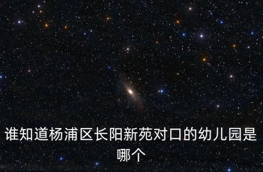 誰知道楊浦區長陽新苑對口的幼兒園是哪個