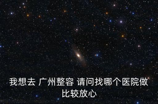 我想去 廣州整容 請問找哪個(gè)醫(yī)院做比較放心