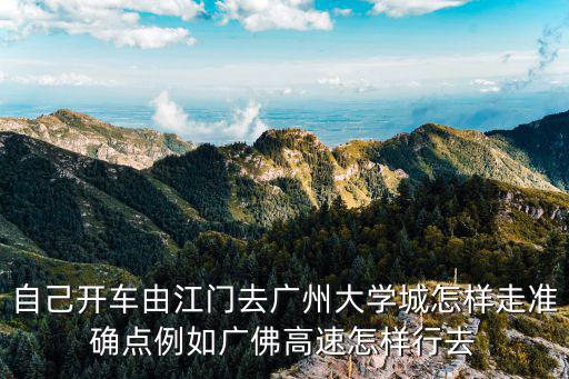 自己開車由江門去廣州大學城怎樣走準確點例如廣佛高速怎樣行去