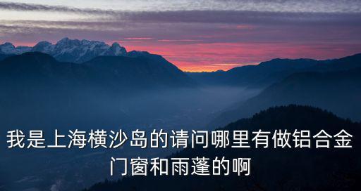 我是上海橫沙島的請問哪里有做鋁合金門窗和雨蓬的啊
