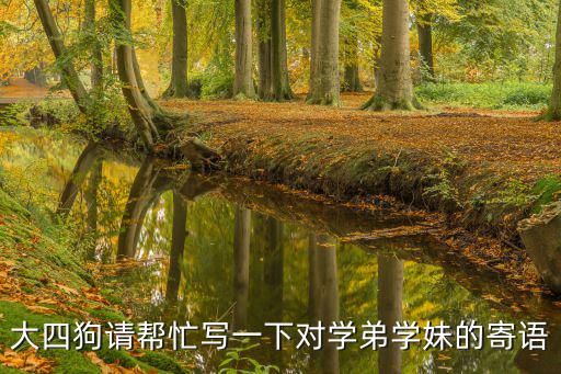 對(duì)學(xué)弟學(xué)妹的寄語(yǔ)，大四狗請(qǐng)幫忙寫(xiě)一下對(duì)學(xué)弟學(xué)妹的寄語(yǔ)