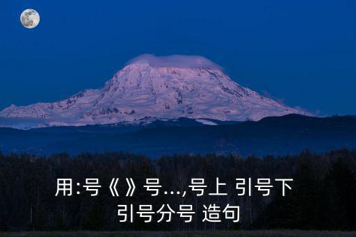 用:號《》號...,號上 引號下 引號分號 造句