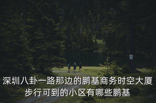 深圳八卦一路那邊的鵬基商務(wù)時(shí)空大廈步行可到的小區(qū)有哪些鵬基