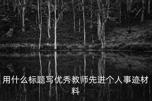 用什么標(biāo)題寫優(yōu)秀教師先進(jìn)個(gè)人事跡材料