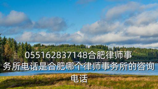 055162837148合肥律師事務所電話是合肥哪個律師事務所的咨詢電話