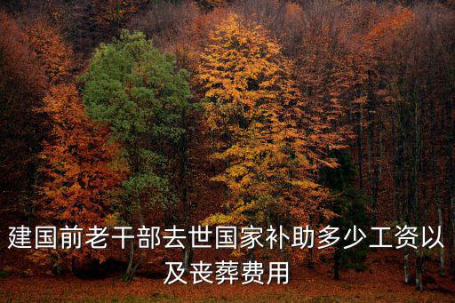 建國前老干部去世國家補助多少工資以及喪葬費用
