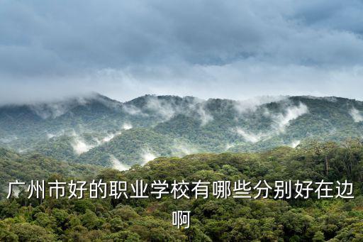 廣州市職業技術院校排名榜，廣州市好的職業學校有哪些分別好在邊啊