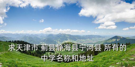 求天津市 薊縣靜海縣寧河縣 所有的中學(xué)名稱和地址