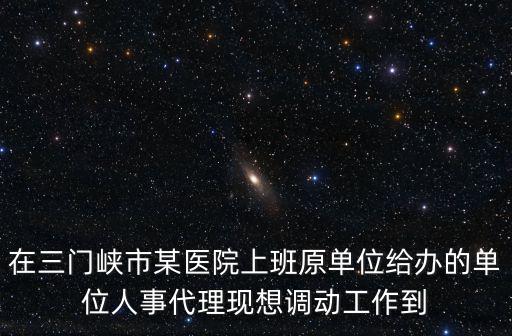 在三門峽市某醫院上班原單位給辦的單位人事代理現想調動工作到