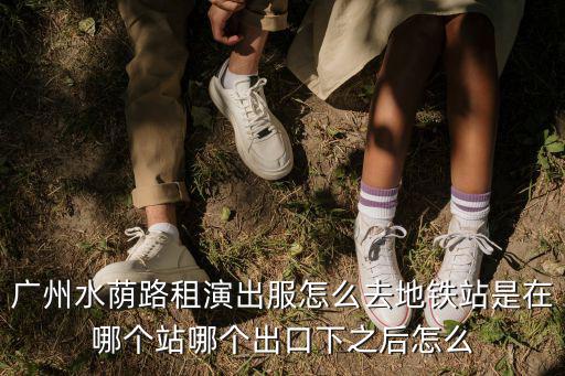 廣州水蔭路租演出服怎么去地鐵站是在哪個站哪個出口下之后怎么