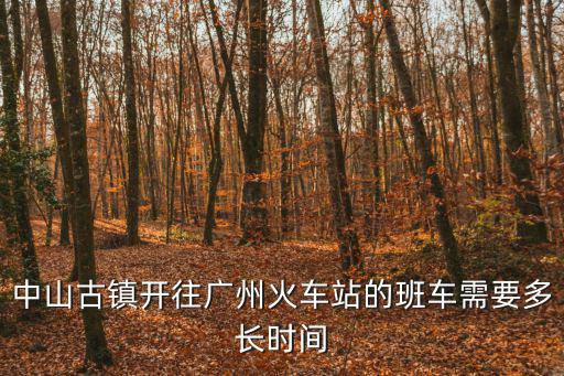 中山古鎮開往廣州火車站的班車需要多長時間