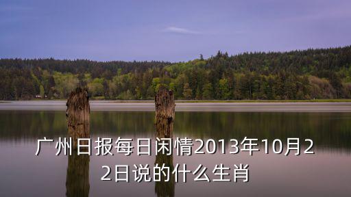廣州日報每日閑情2013年10月22日說的什么生肖