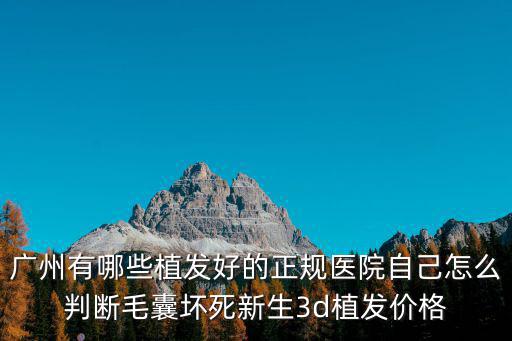 廣州好的植發(fā)醫(yī)院首選新生3d，廣州有哪些植發(fā)好的正規(guī)醫(yī)院自己怎么判斷毛囊壞死新生3d植發(fā)價(jià)格