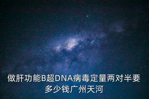 做肝功能B超DNA病毒定量?jī)蓪?duì)半要多少錢廣州天河