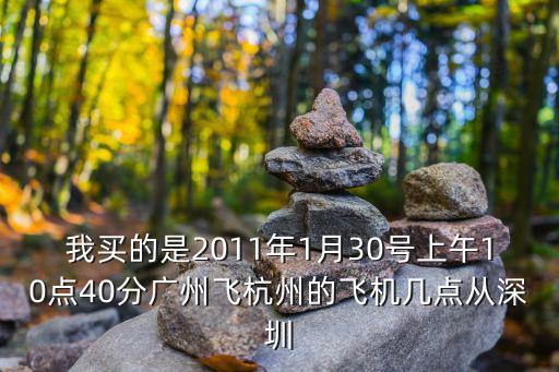 我買的是2011年1月30號(hào)上午10點(diǎn)40分廣州飛杭州的飛機(jī)幾點(diǎn)從深圳