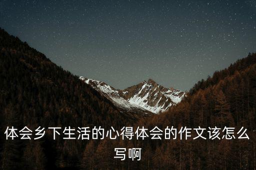 體會鄉下生活的心得體會的作文該怎么寫啊