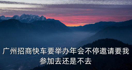 廣州市住建2020年會，廣州招商快車要舉辦年會不停邀請要我參加去還是不去