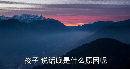  孩子 說(shuō)話晚是什么原因呢