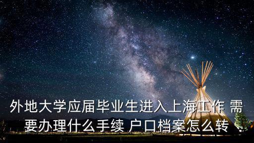 外地大學(xué)應(yīng)屆畢業(yè)生進(jìn)入上海工作 需要辦理什么手續(xù) 戶口檔案怎么轉(zhuǎn)