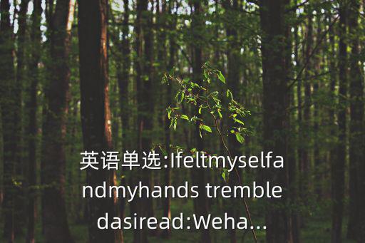 英語(yǔ)單選:Ifeltmyselfandmyhands trembledasiread:Weha...