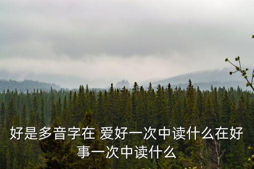 好是多音字在 愛好一次中讀什么在好事一次中讀什么