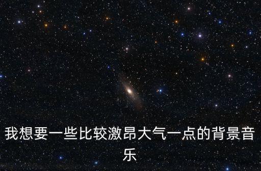 我想要一些比較激昂大氣一點的背景音樂