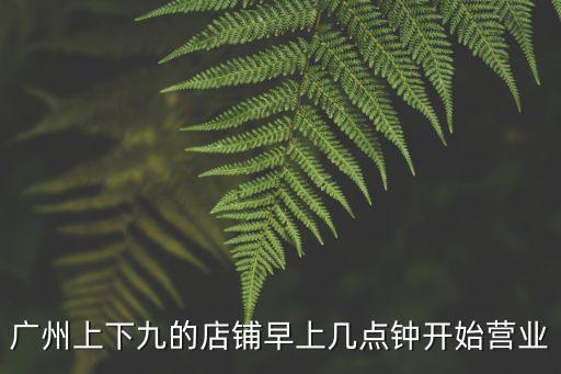 廣州上下九的店鋪早上幾點鐘開始營業(yè)