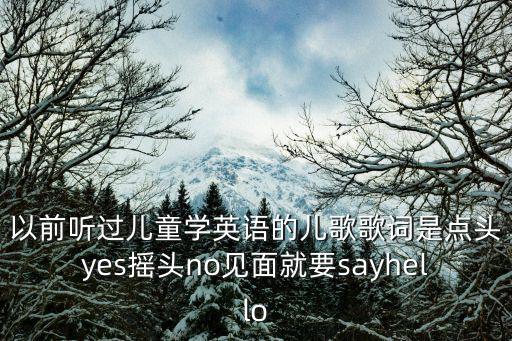 以前聽過兒童學(xué)英語(yǔ)的兒歌歌詞是點(diǎn)頭yes搖頭no見面就要sayhello