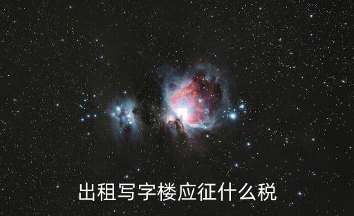 出租寫字樓應征什么稅
