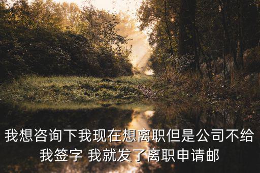 我想咨詢下我現在想離職但是公司不給我簽字 我就發了離職申請郵