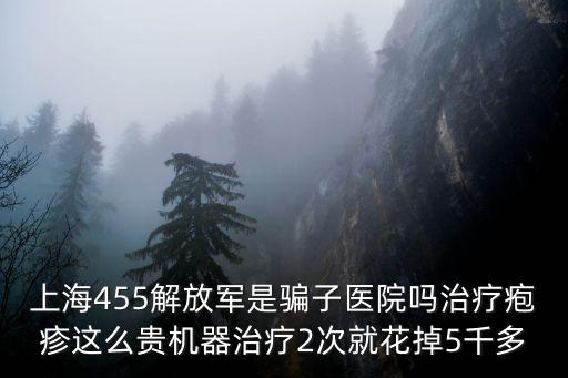 上海455醫(yī)院騙子醫(yī)院，上海455解放軍是騙子醫(yī)院?jiǎn)嶂委煱捳钸@么貴機(jī)器治療2次就花掉5千多