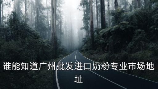 誰能知道廣州批發進口奶粉專業市場地址