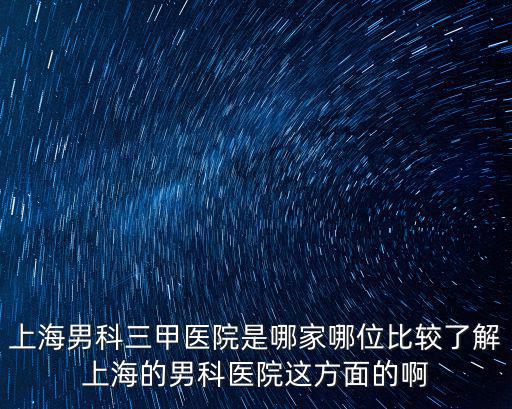 上海男科三甲醫(yī)院是哪家哪位比較了解上海的男科醫(yī)院這方面的啊