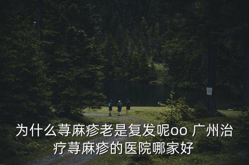 為什么蕁麻疹老是復發呢oo 廣州治療蕁麻疹的醫院哪家好