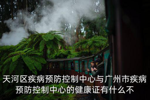 天河區疾病預防控制中心與廣州市疾病預防控制中心的健康證有什么不