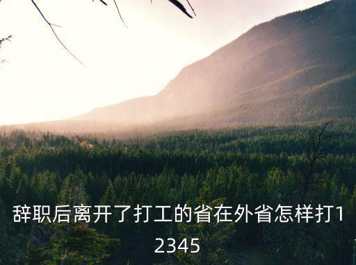 辭職后離開了打工的省在外省怎樣打12345